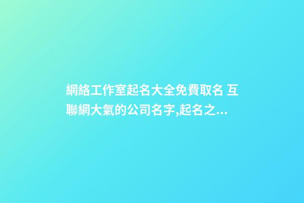 網絡工作室起名大全免費取名 互聯網大氣的公司名字,起名之家-第1張-公司起名-玄機派